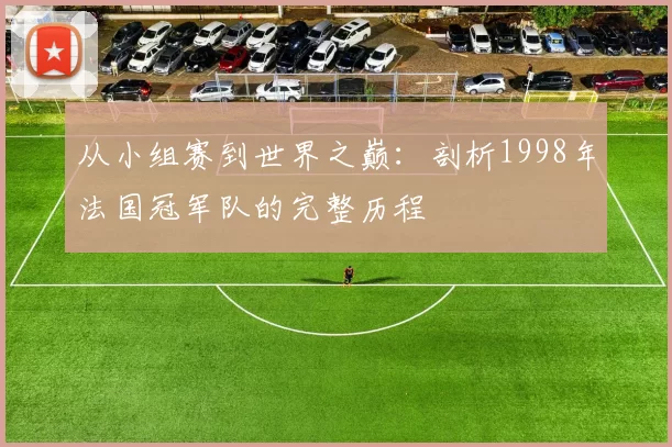 从小组赛到世界之巅：剖析1998年法国冠军队的完整历程